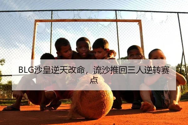 BLG沙皇逆天改命，流沙推回三人逆转赛点